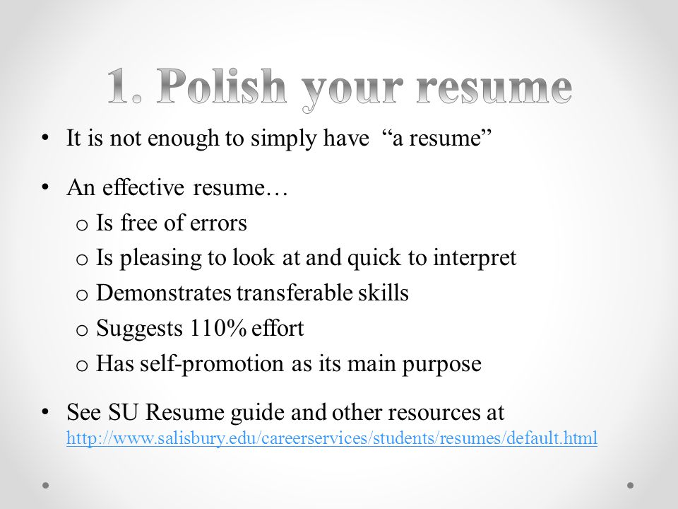 It is not enough to simply have a resume An effective resume… o Is free of errors o Is pleasing to look at and quick to interpret o Demonstrates transferable skills o Suggests 110% effort o Has self-promotion as its main purpose See SU Resume guide and other resources at