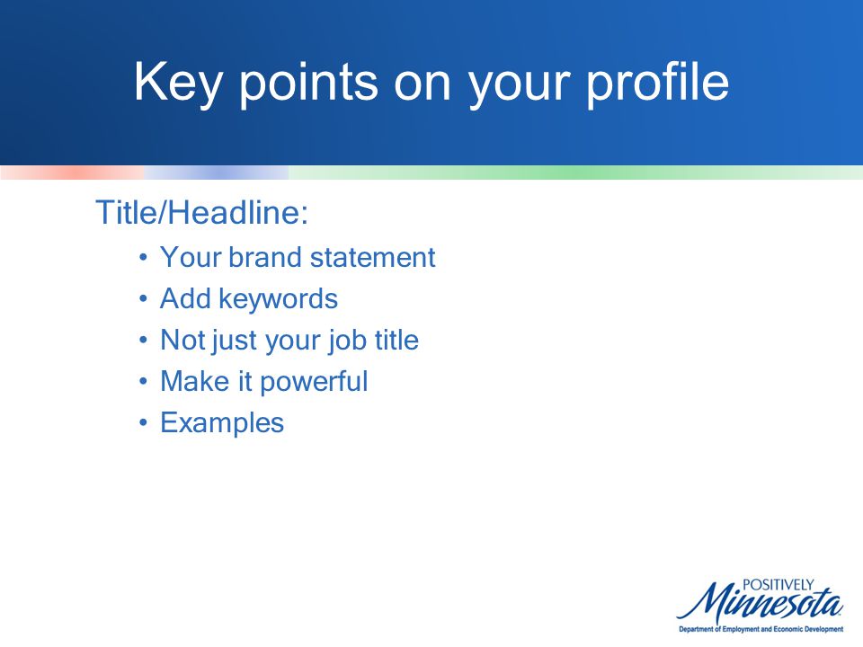 Key points on your profile Title/Headline: Your brand statement Add keywords Not just your job title Make it powerful Examples