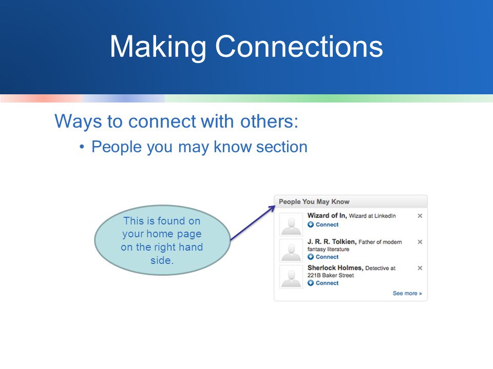 Making Connections Ways to connect with others: People you may know section This is found on your home page on the right hand side.