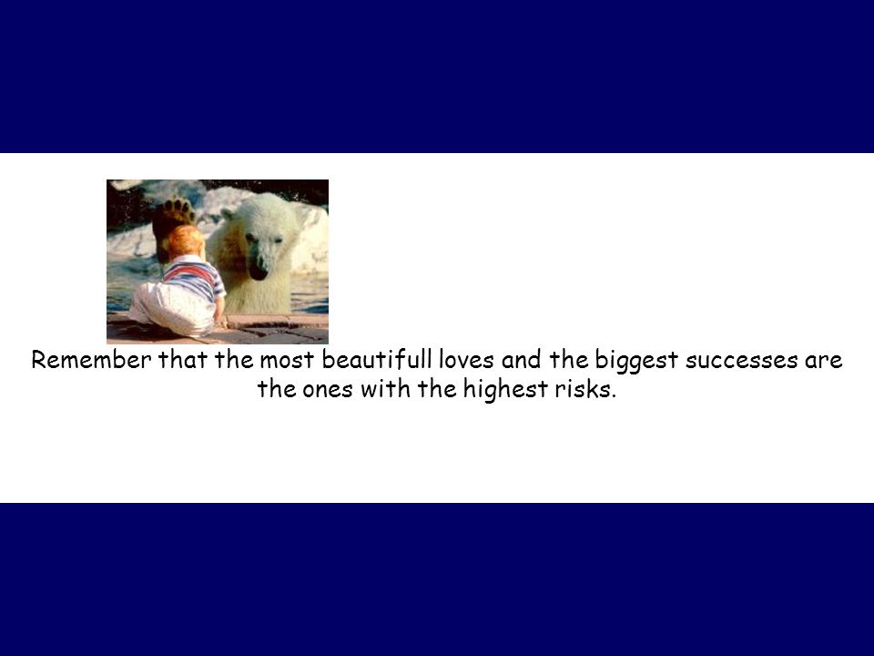 Remember that the most beautifull loves and the biggest successes are the ones with the highest risks.