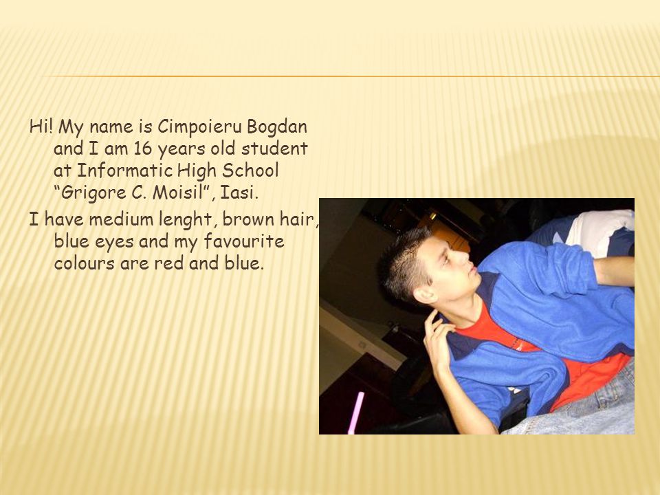Hi. My name is Cimpoieru Bogdan and I am 16 years old student at Informatic High School Grigore C.
