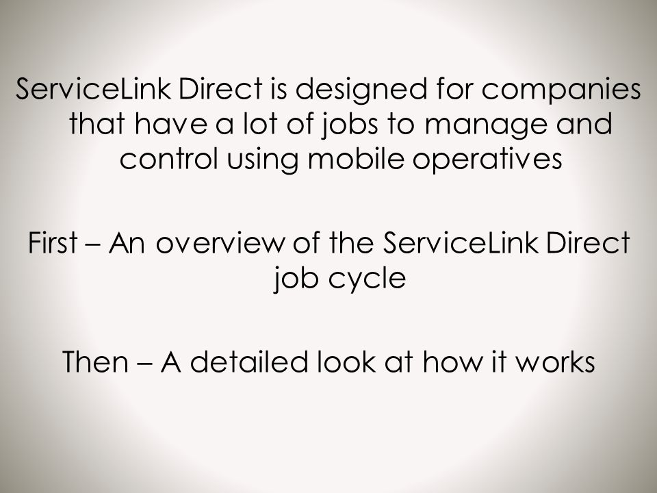 ServiceLink Direct is designed for companies that have a lot of jobs to manage and control using mobile operatives First – An overview of the ServiceLink Direct job cycle Then – A detailed look at how it works