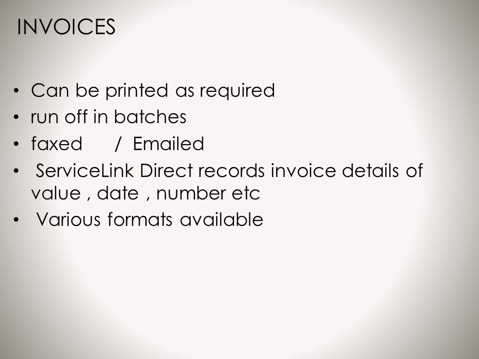 INVOICES Can be printed as required run off in batches faxed /  ed ServiceLink Direct records invoice details of value, date, number etc Various formats available