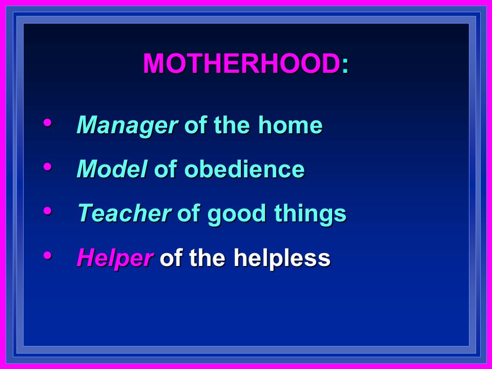 MOTHERHOOD: Manager of the home Manager of the home Model of obedience Model of obedience Teacher of good things Teacher of good things Helper of the helpless Helper of the helpless