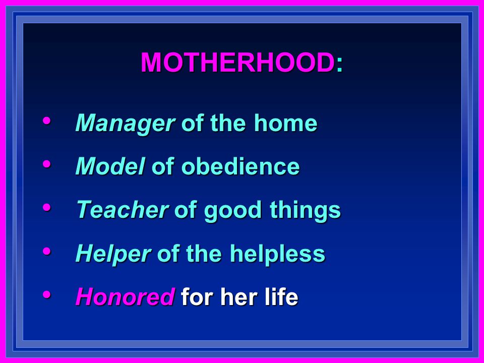 MOTHERHOOD: Manager of the home Manager of the home Model of obedience Model of obedience Teacher of good things Teacher of good things Helper of the helpless Helper of the helpless Honored for her life Honored for her life
