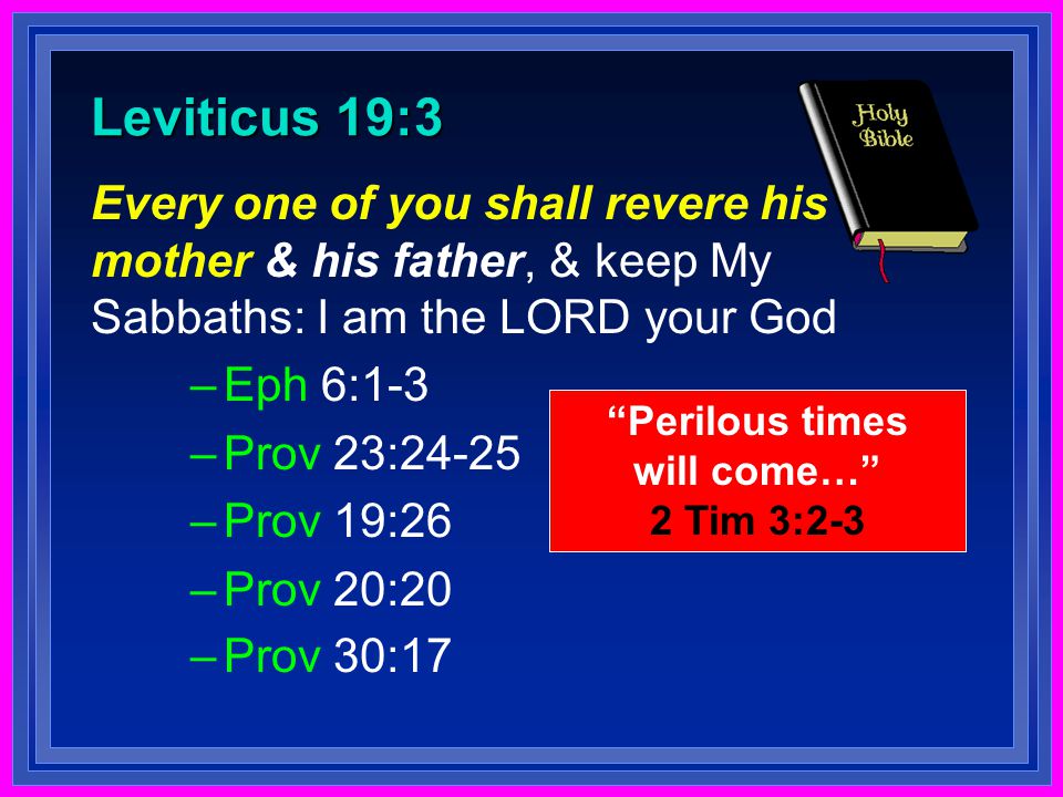 Leviticus 19:3 Every one of you shall revere his mother & his father, & keep My Sabbaths: I am the LORD your God –Eph 6:1-3 –Prov 23:24-25 –Prov 19:26 –Prov 20:20 –Prov 30:17 Perilous times will come… 2 Tim 3:2-3