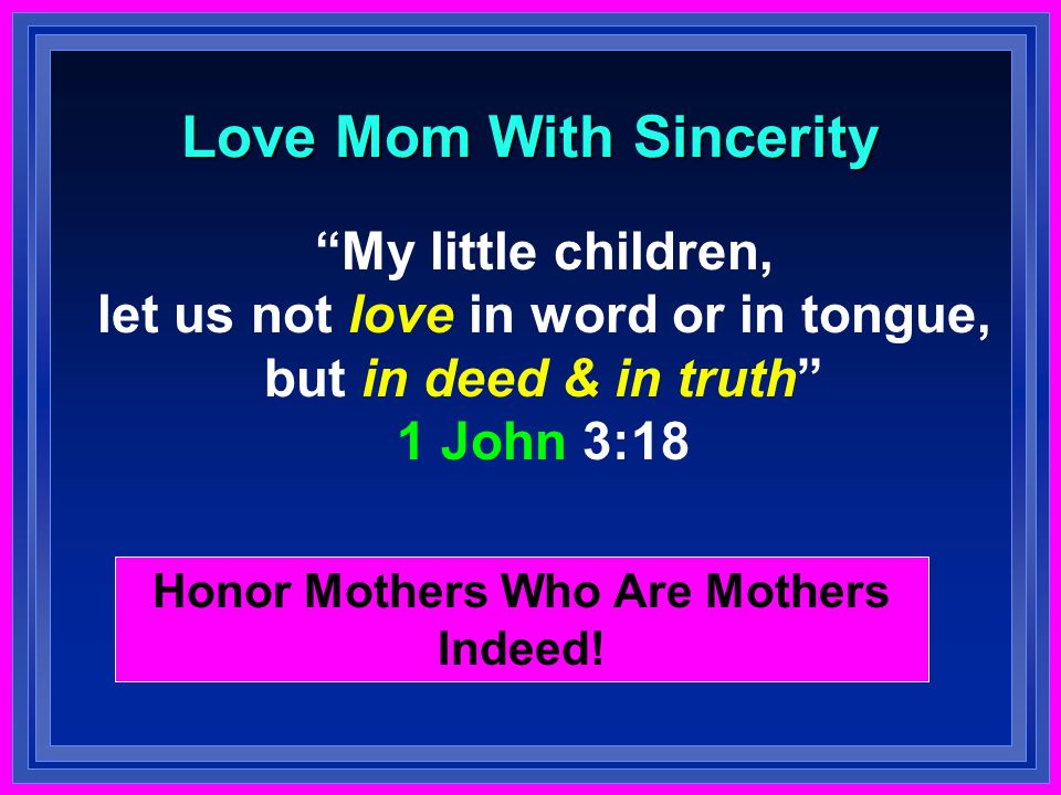 Love Mom With Sincerity My little children, let us not love in word or in tongue, but in deed & in truth 1 John 3:18 Honor Mothers Who Are Mothers Indeed!