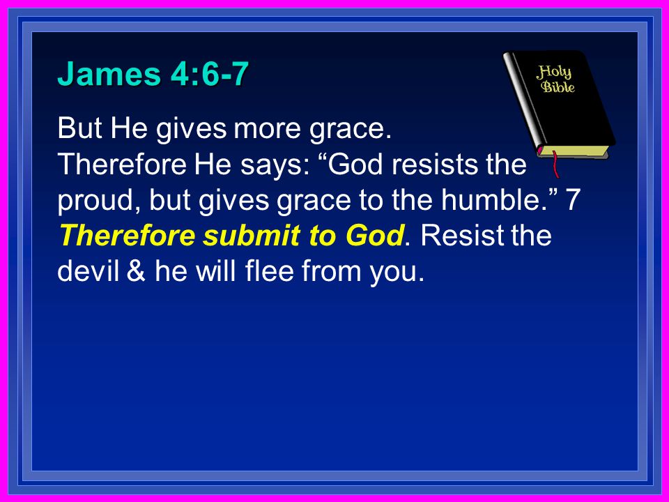 James 4:6-7 But He gives more grace.