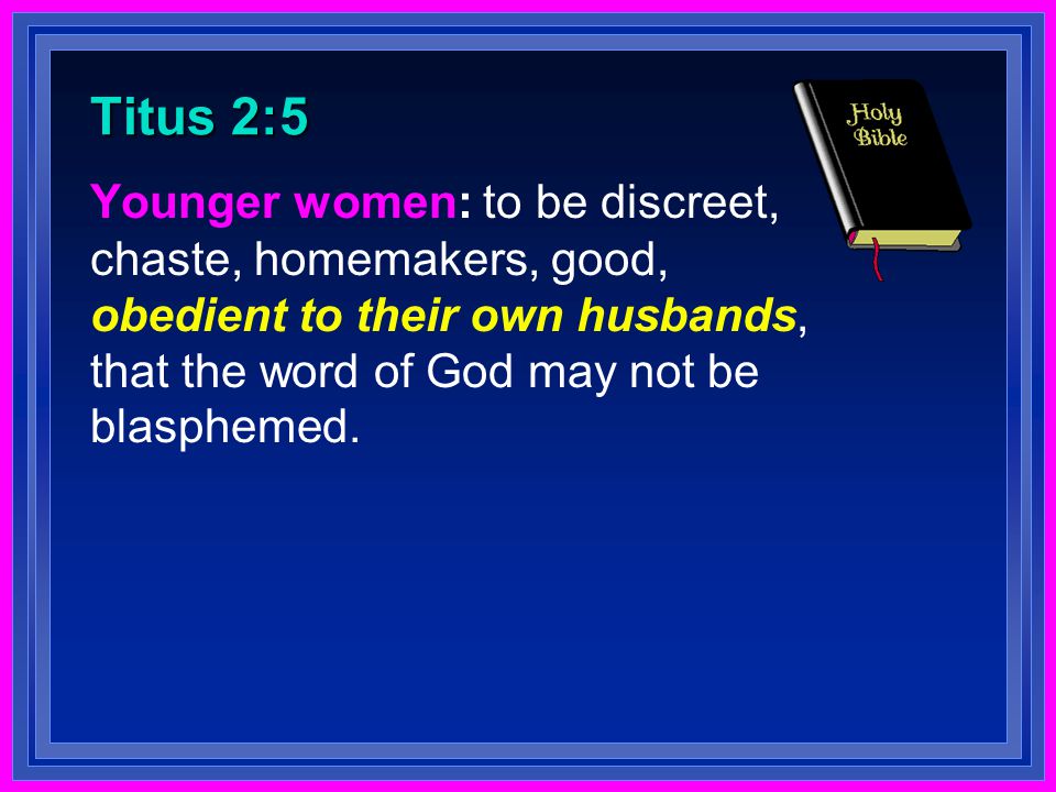 Titus 2:5 Younger women: to be discreet, chaste, homemakers, good, obedient to their own husbands, that the word of God may not be blasphemed.
