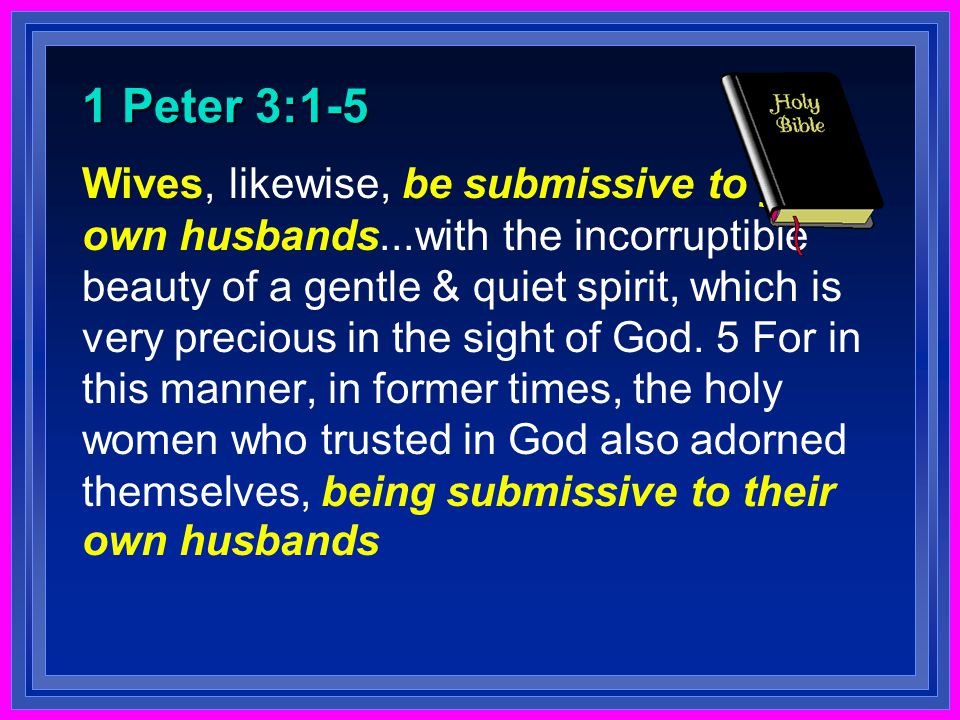 1 Peter 3:1-5 Wives, likewise, be submissive to your own husbands...with the incorruptible beauty of a gentle & quiet spirit, which is very precious in the sight of God.