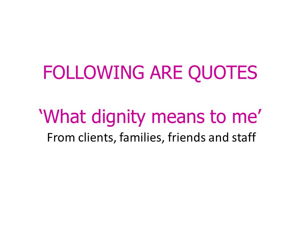 FOLLOWING ARE QUOTES ‘What dignity means to me’ From clients, families, friends and staff