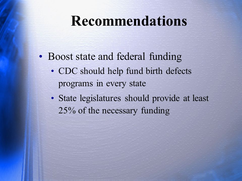 Recommendations Boost state and federal funding CDC should help fund birth defects programs in every state State legislatures should provide at least 25% of the necessary funding