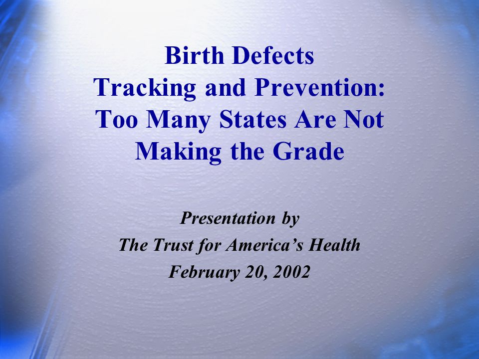 Birth Defects Tracking and Prevention: Too Many States Are Not Making the Grade Presentation by The Trust for America’s Health February 20, 2002