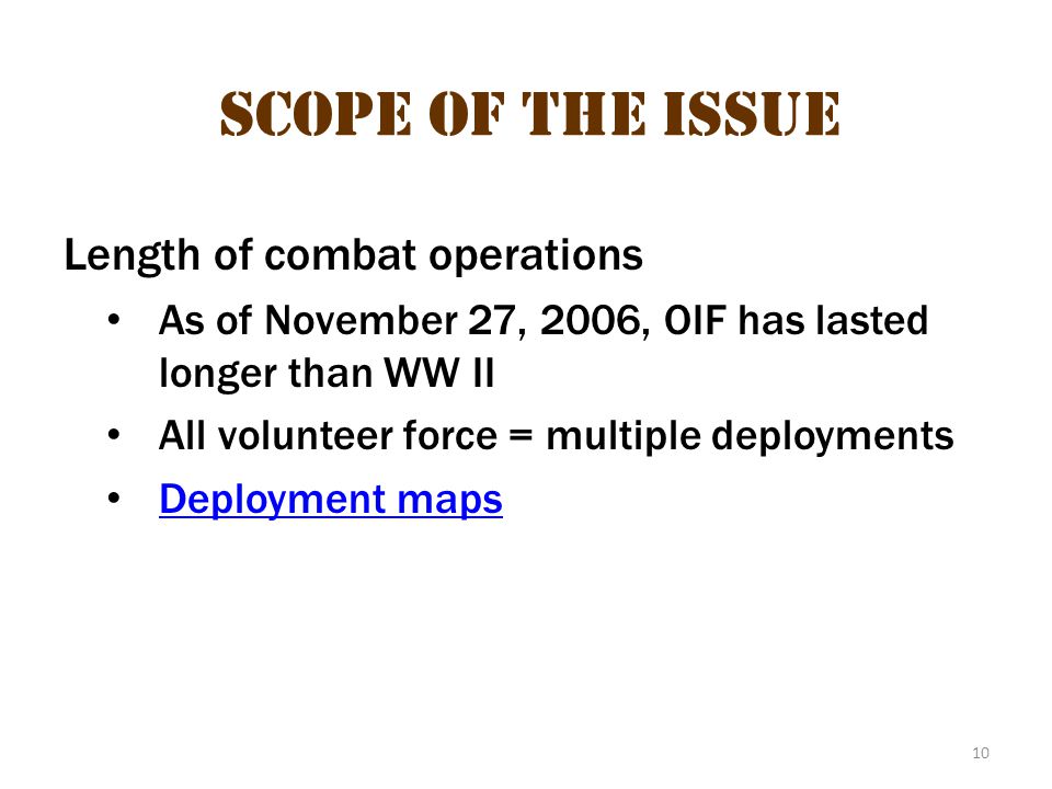 10 Scope of the Issue Length of combat operations As of November 27, 2006, OIF has lasted longer than WW II All volunteer force = multiple deployments Deployment maps