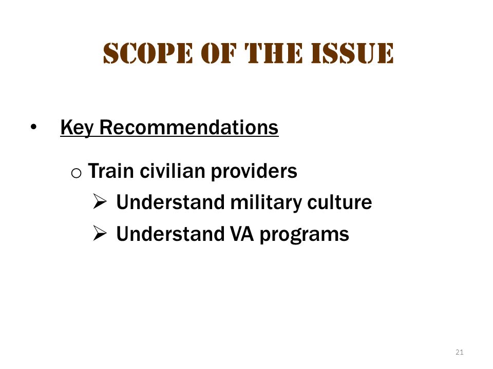 21 Scope of the Issue Key Recommendations o Train civilian providers  Understand military culture  Understand VA programs