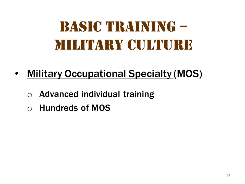 28 Basic Training – Military Culture Military Occupational Specialty (MOS) o Advanced individual training o Hundreds of MOS
