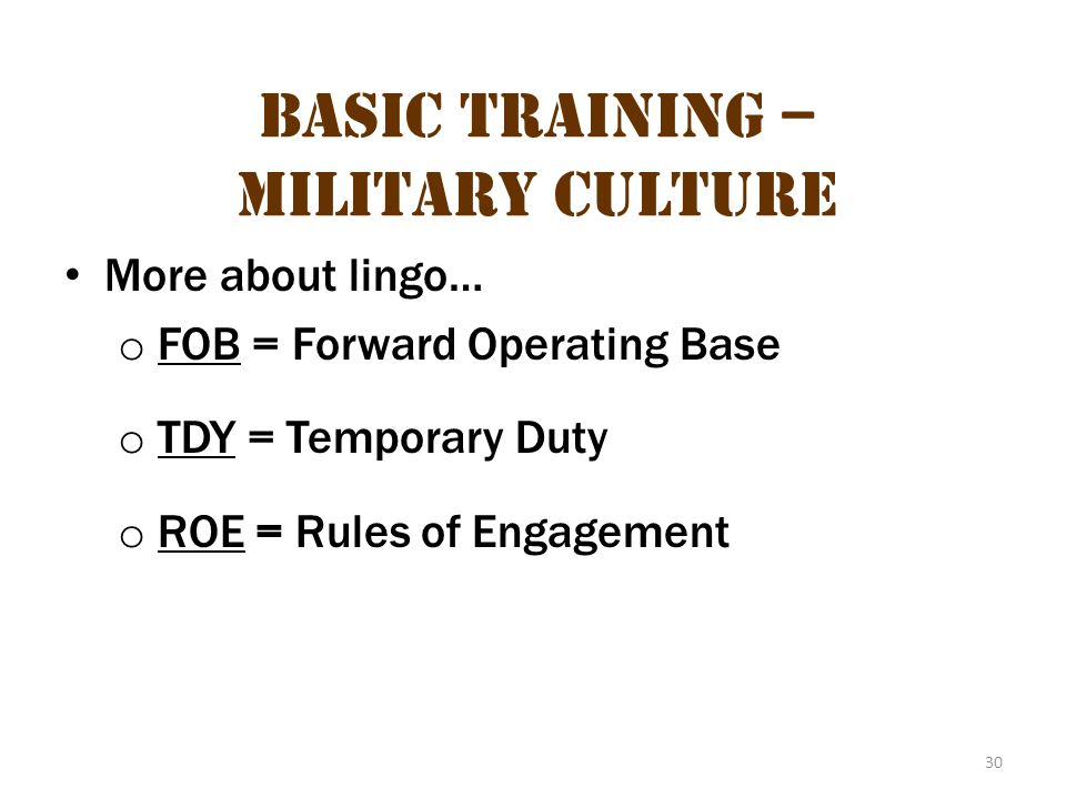 30 Basic Training – Military Culture More about lingo… o FOB = Forward Operating Base o TDY = Temporary Duty o ROE = Rules of Engagement