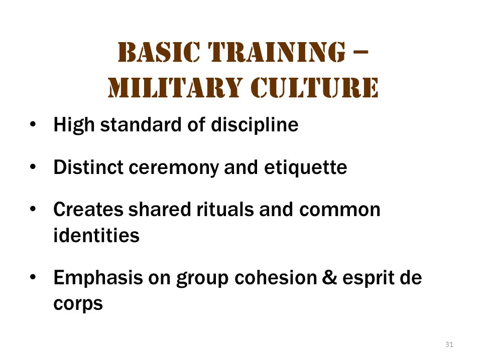 31 Basic Training – Military Culture High standard of discipline Distinct ceremony and etiquette Creates shared rituals and common identities Emphasis on group cohesion & esprit de corps