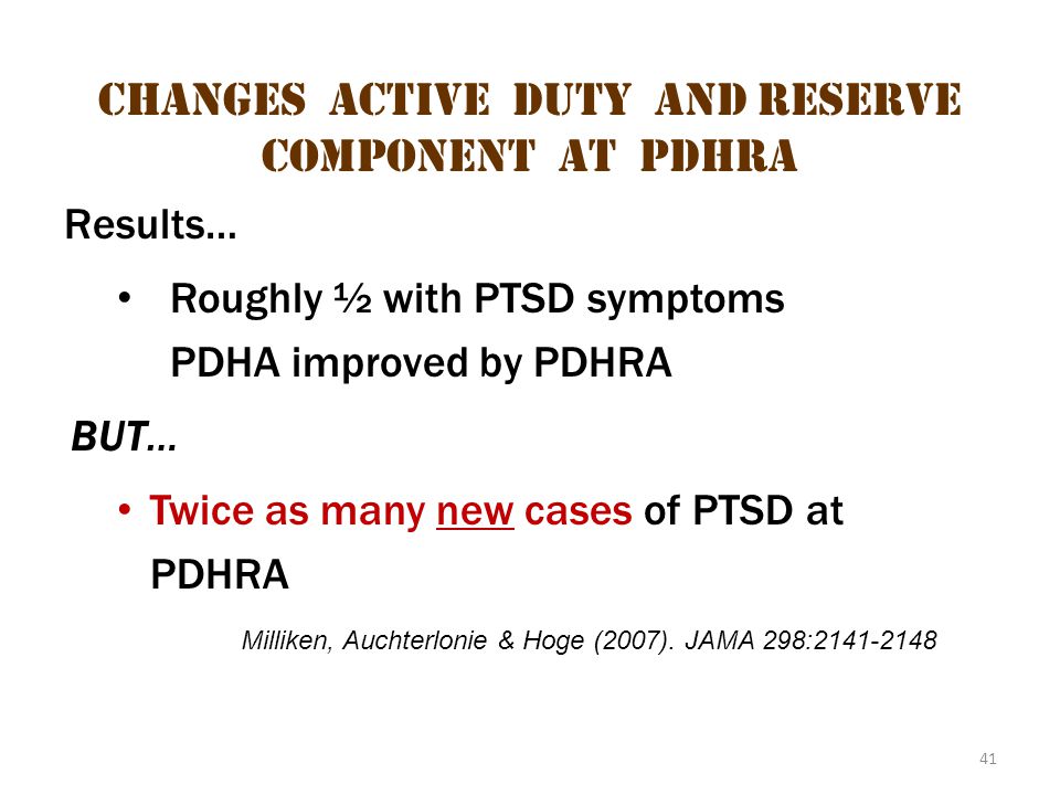41 Changes Active Duty and Reserve Component at pdhra Results… Roughly ½ with PTSD symptoms PDHA improved by PDHRA BUT… Twice as many new cases of PTSD at PDHRA Milliken, Auchterlonie & Hoge (2007).