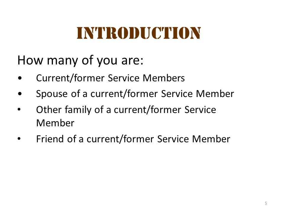 5 How many of you are: Current/former Service Members Spouse of a current/former Service Member Other family of a current/former Service Member Friend of a current/former Service Member Introduction
