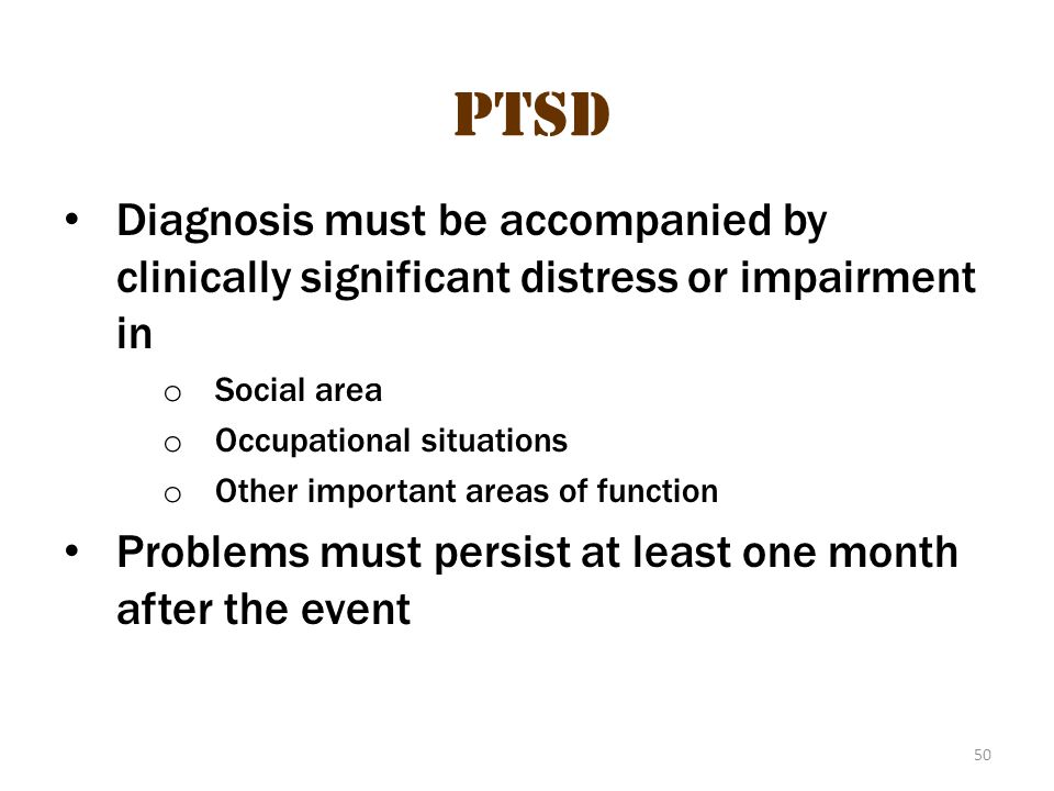 50 PTSD Diagnosis must be accompanied by clinically significant distress or impairment in o Social area o Occupational situations o Other important areas of function Problems must persist at least one month after the event