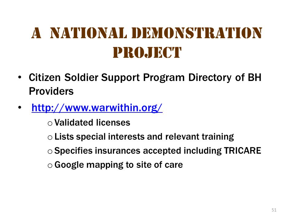 51 A National Demonstration Project Citizen Soldier Support Program Directory of BH Providers   o Validated licenses o Lists special interests and relevant training o Specifies insurances accepted including TRICARE o Google mapping to site of care