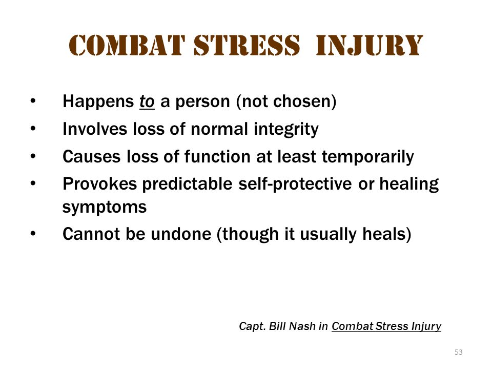 53 Combat stress injury Happens to a person (not chosen) Involves loss of normal integrity Causes loss of function at least temporarily Provokes predictable self-protective or healing symptoms Cannot be undone (though it usually heals) Capt.