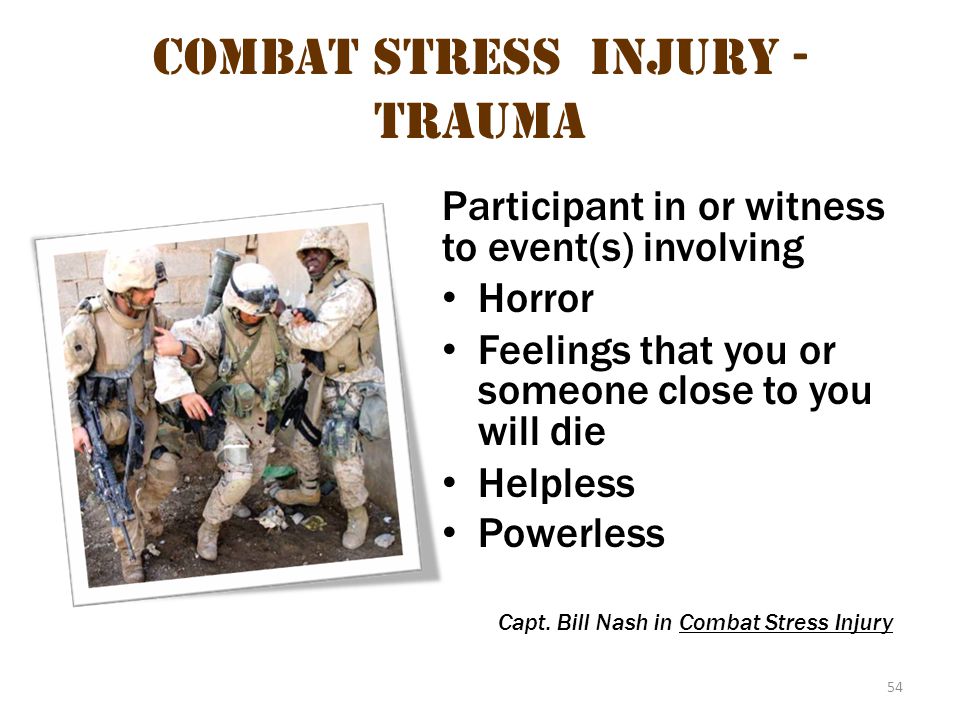 54 Combat stress injury - Trauma Participant in or witness to event(s) involving Horror Feelings that you or someone close to you will die Helpless Powerless Capt.