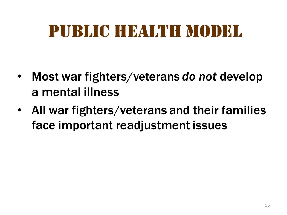 55 Public Health Model Most war fighters/veterans do not develop a mental illness All war fighters/veterans and their families face important readjustment issues