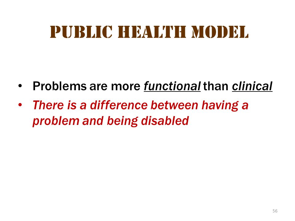 56 Public Health Model Problems are more functional than clinical There is a difference between having a problem and being disabled