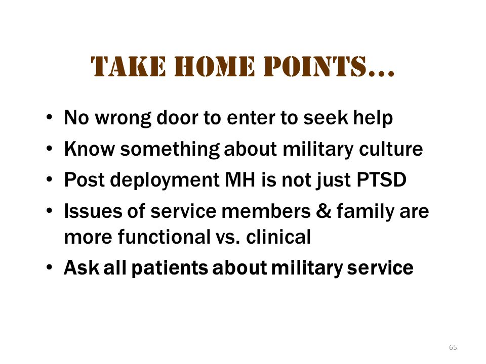 65 take home points… No wrong door to enter to seek help Know something about military culture Post deployment MH is not just PTSD Issues of service members & family are more functional vs.