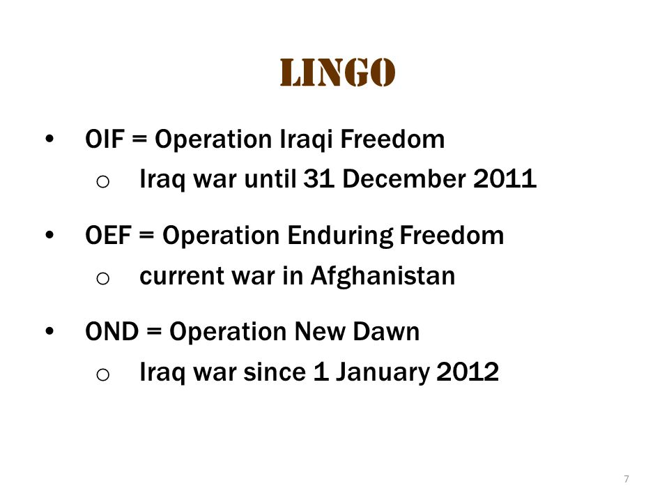7 Lingo OIF = Operation Iraqi Freedom o Iraq war until 31 December 2011 OEF = Operation Enduring Freedom o current war in Afghanistan OND = Operation New Dawn o Iraq war since 1 January 2012