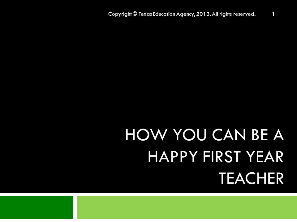 HOW YOU CAN BE A HAPPY FIRST YEAR TEACHER Copyright © Texas Education Agency, 2013.