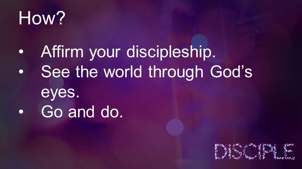 How Affirm your discipleship. See the world through God’s eyes. Go and do.