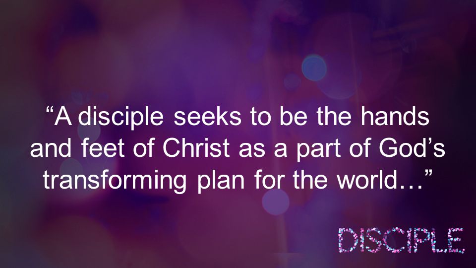 A disciple seeks to be the hands and feet of Christ as a part of God’s transforming plan for the world…
