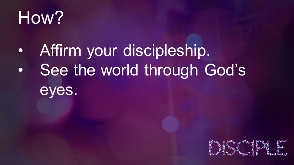 How Affirm your discipleship. See the world through God’s eyes.