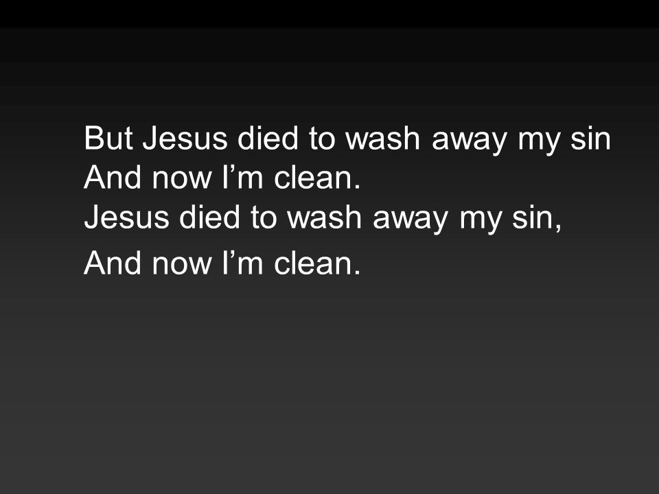 But Jesus died to wash away my sin And now I’m clean.