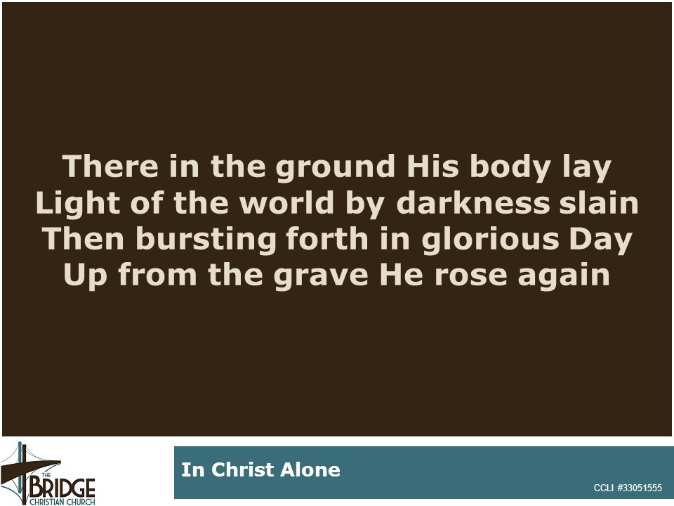 There in the ground His body lay Light of the world by darkness slain Then bursting forth in glorious Day Up from the grave He rose again CCLI # In Christ Alone