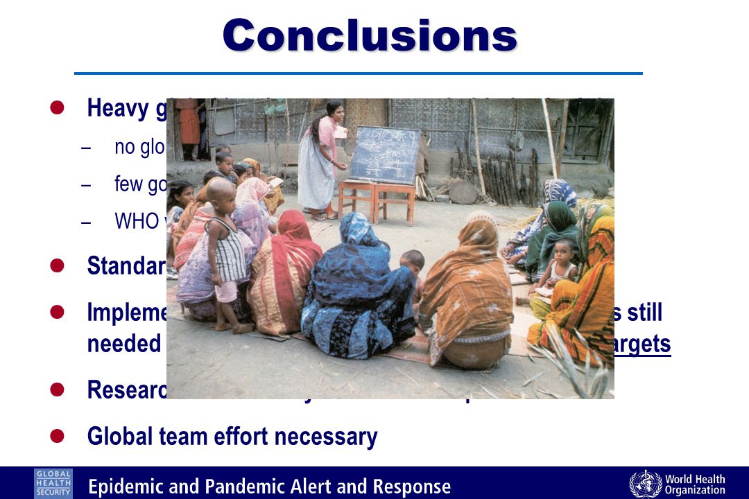 Conclusions l Heavy global burden – assessment behind schedule – no global data – few good national estimates – WHO work in progress l Standardized approach is essential l Implementation of comprehensive national programs still needed in 2008 = global political agenda with clear targets l Research is necessary to define best practices l Global team effort necessary