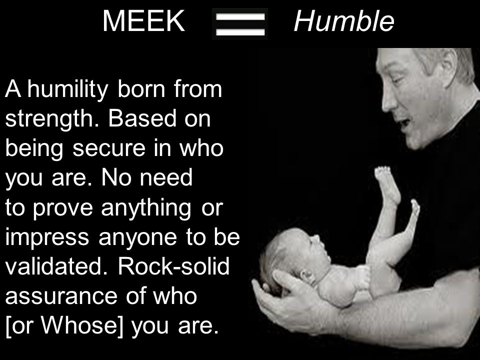 MEEKHumble A humility born from strength. Based on being secure in who you are.