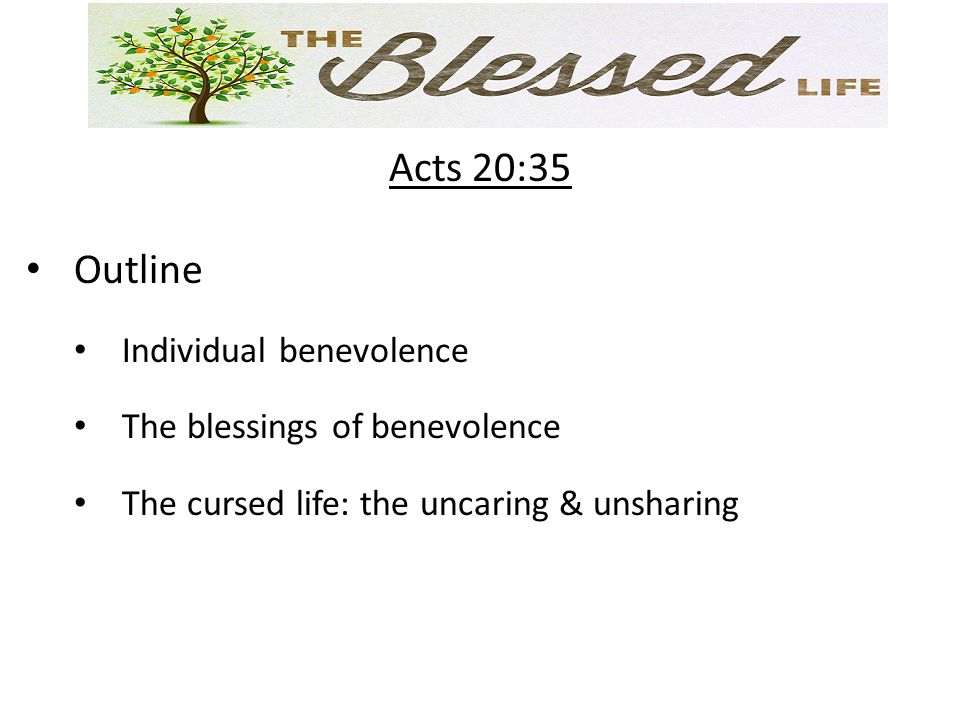 Acts 20:35 Outline Individual benevolence The blessings of benevolence The cursed life: the uncaring & unsharing