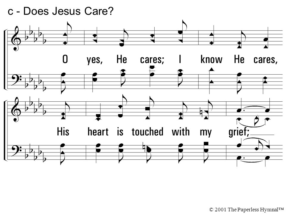O yes, He cares; I know He cares, His heart is touched with my grief; When the days are weary, the long nights dreary, I know my Savior cares.