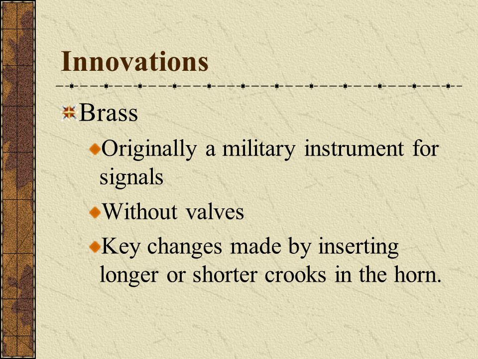 Innovations Instrument building families Stradivarius, Guarneri, and Amati Strings Cat gut Slightly different playing technique….bowing Woodwinds: mellow sound as opposed to a more brassy sound in modern times.