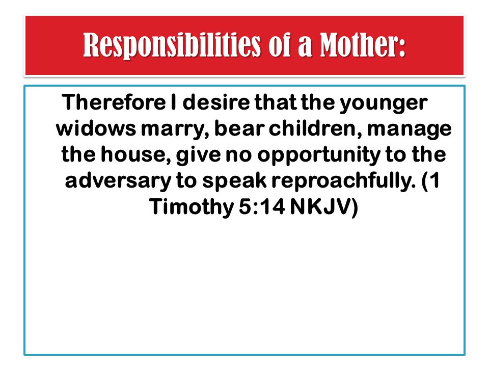 Responsibilities of a Mother: Therefore I desire that the younger widows marry, bear children, manage the house, give no opportunity to the adversary to speak reproachfully.