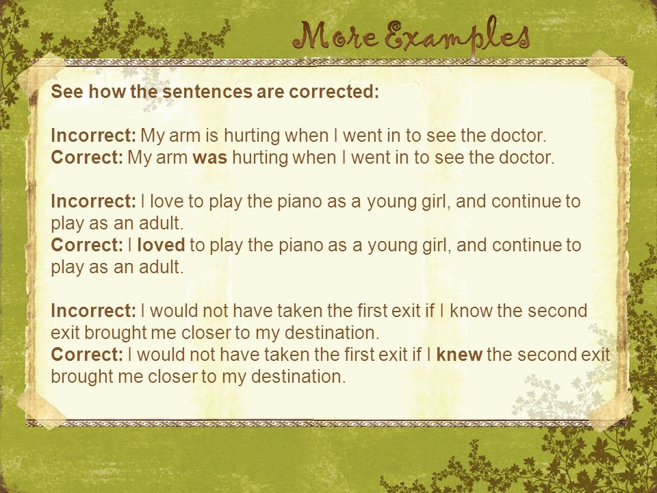 See how the sentences are corrected: Incorrect: My arm is hurting when I went in to see the doctor.