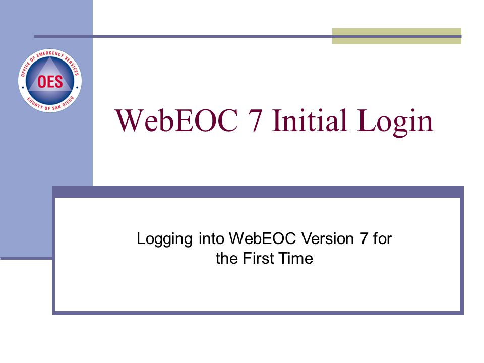 New User Login Process County of San Diego, Office of Emergency Services Logging into WebEOC Version 7 for the First Time WebEOC 7 Initial Login