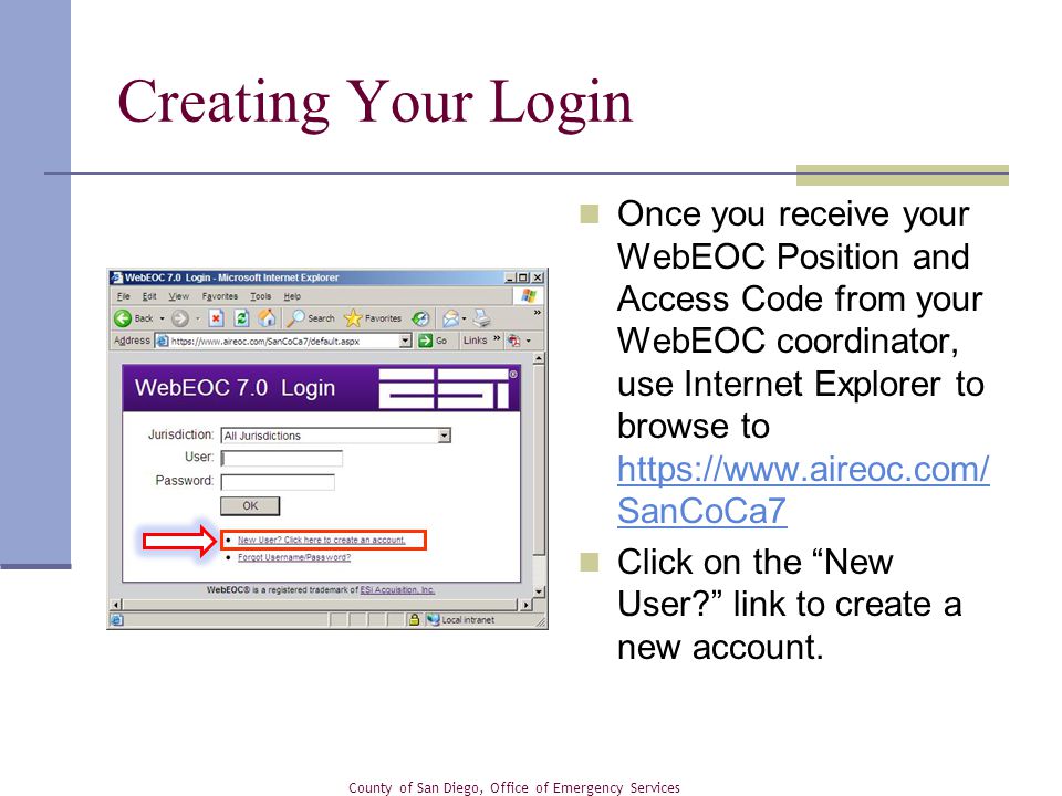 Once you receive your WebEOC Position and Access Code from your WebEOC coordinator, use Internet Explorer to browse to   SanCoCa7   SanCoCa7 Click on the New User link to create a new account.