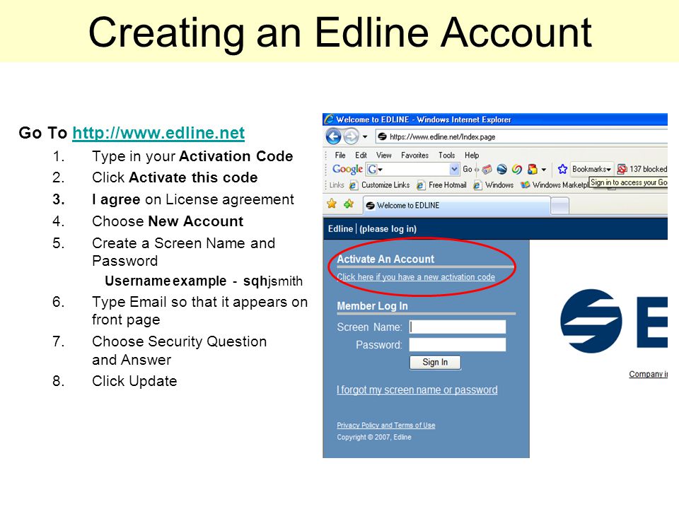 Creating an Edline Account Go To   1.Type in your Activation Code 2.Click Activate this code 3.I agree on License agreement 4.Choose New Account 5.Create a Screen Name and Password Username example - sqhjsmith 6.Type  so that it appears on front page 7.Choose Security Question and Answer 8.Click Update