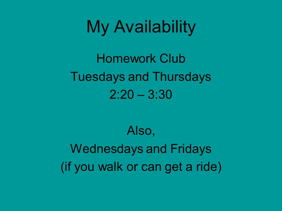 My Availability Homework Club Tuesdays and Thursdays 2:20 – 3:30 Also, Wednesdays and Fridays (if you walk or can get a ride)