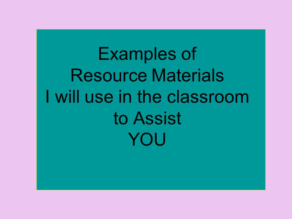 Examples of Resource Materials I will use in the classroom to Assist YOU
